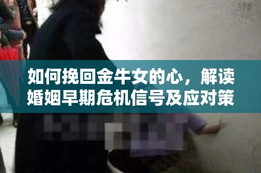 如何挽回金牛女的心，解读婚姻早期危机信号及应对策略