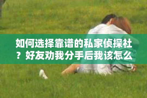 如何选择靠谱的私家侦探社？好友劝我分手后我该怎么办？
