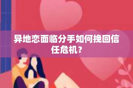 异地恋面临分手如何挽回信任危机? 异地恋面临分手如何挽回信任危机?
