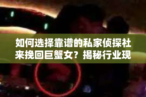 如何选择靠谱的私家侦探社来挽回巨蟹女？揭秘行业现状与陷阱，让你轻松避坑