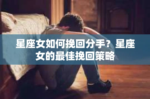 星座女如何挽回分手？星座女的最佳挽回策略