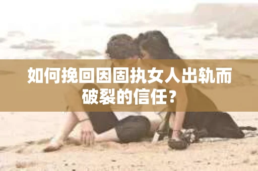 如何挽回因固执女人出轨而破裂的信任？