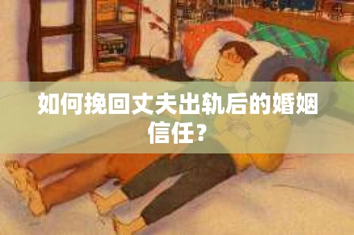 如何挽回丈夫出轨后的婚姻信任？