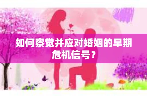 如何察觉并应对婚姻的早期危机信号？