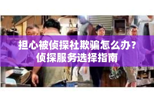 担心被侦探社欺骗怎么办？侦探服务选择指南