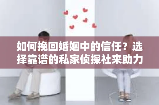 如何挽回婚姻中的信任？选择靠谱的私家侦探社来助力