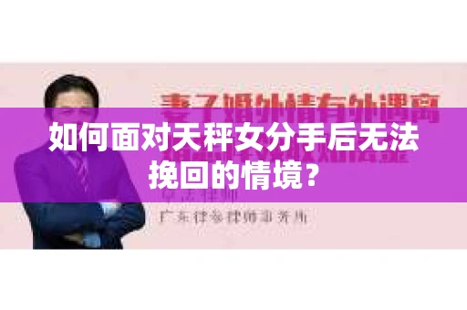 如何面对天秤女分手后无法挽回的情境？