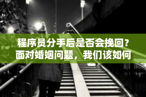 程序员分手后是否会挽回？面对婚姻问题，我们该如何应对？