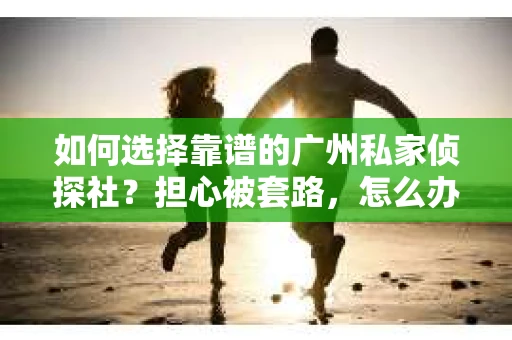 如何选择靠谱的广州私家侦探社？担心被套路，怎么办？