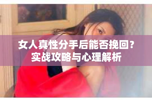女人真性分手后能否挽回?实战攻略与心理解析 女人真性分手后能否挽回?实战攻略与心理解析