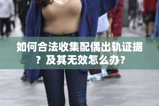 如何合法收集配偶出轨证据？及其无效怎么办？