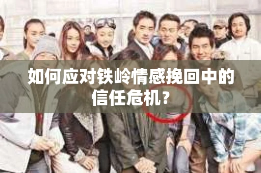 如何应对铁岭情感挽回中的信任危机？