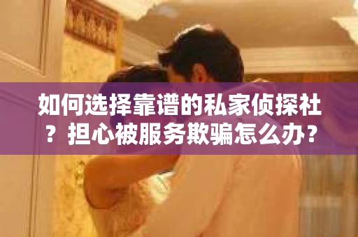 如何选择靠谱的私家侦探社？担心被服务欺骗怎么办？