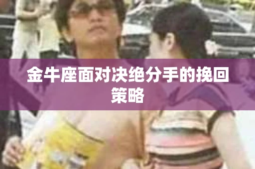 金牛座面对决绝分手的挽回策略 金牛座面对决绝分手的挽回策略