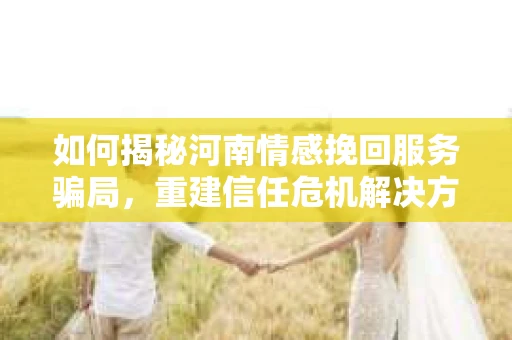 如何揭秘河南情感挽回服务骗局，重建信任危机解决方案？