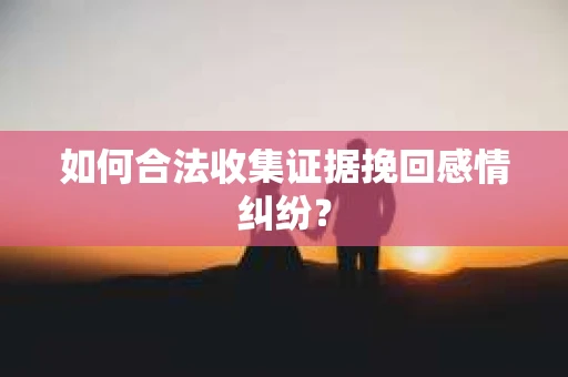 如何合法收集证据挽回感情纠纷？