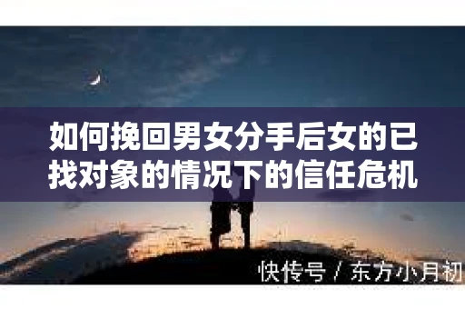 如何挽回男女分手后女的已找对象的情况下的信任危机？