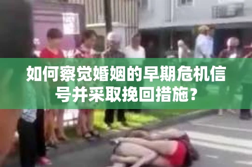 如何察觉婚姻的早期危机信号并采取挽回措施? 如何察觉婚姻的早期危机信号并采取挽回措施?