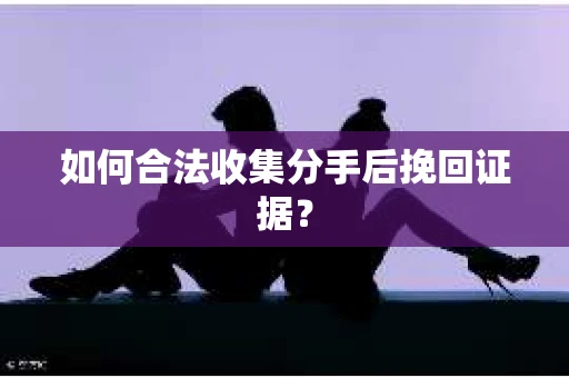 如何合法收集分手后挽回证据？