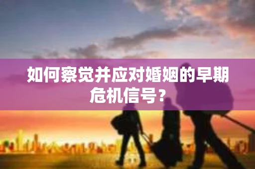 如何察觉并应对婚姻的早期危机信号？
