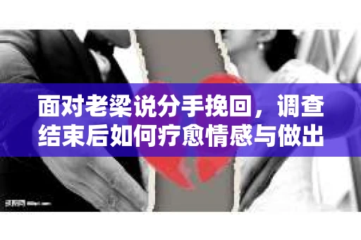 面对老梁说分手挽回，调查结束后如何疗愈情感与做出人生决策？