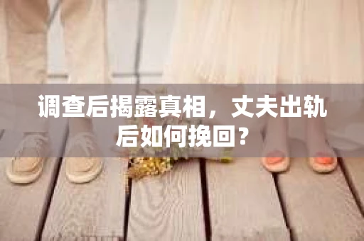 调查后揭露真相，丈夫出轨后如何挽回？
