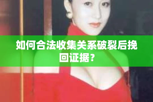 如何合法收集关系破裂后挽回证据？