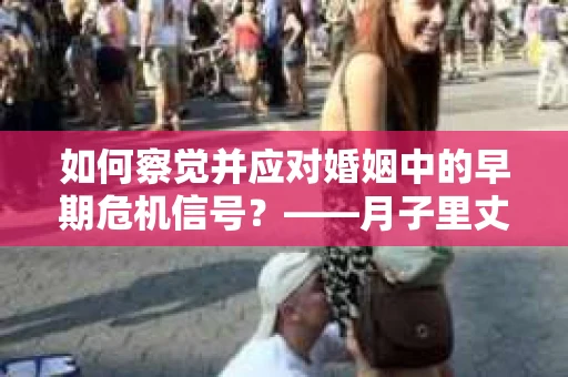 如何察觉并应对婚姻中的早期危机信号？——月子里丈夫出轨后的挽回策略