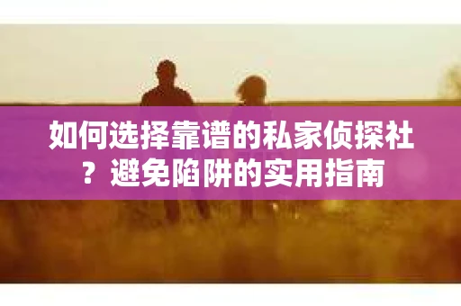 如何选择靠谱的私家侦探社？避免陷阱的实用指南