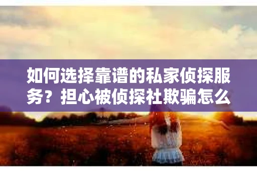 如何选择靠谱的私家侦探服务？担心被侦探社欺骗怎么办？