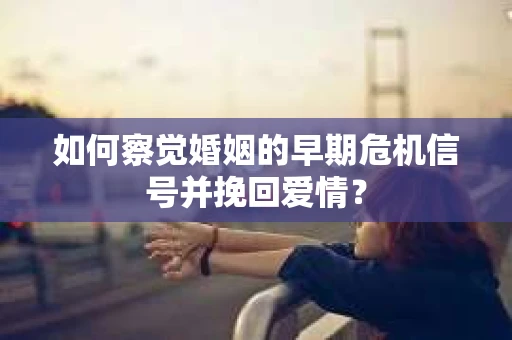 如何察觉婚姻的早期危机信号并挽回爱情？