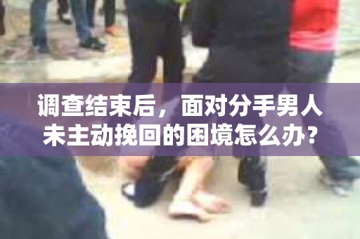 调查结束后，面对分手男人未主动挽回的困境怎么办？