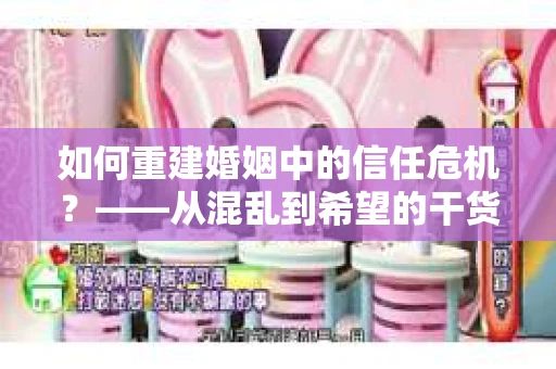如何重建婚姻中的信任危机？——从混乱到希望的干货指南