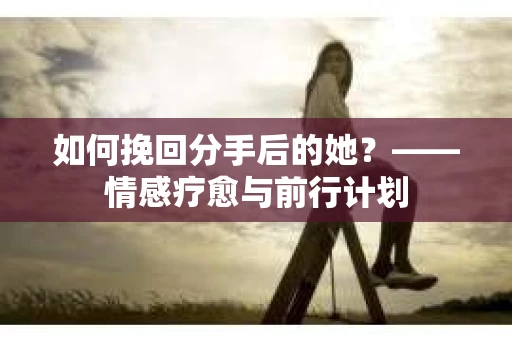 如何挽回分手后的她？——情感疗愈与前行计划