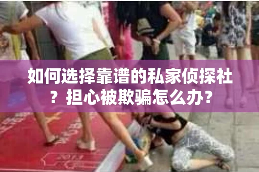 如何选择靠谱的私家侦探社？担心被欺骗怎么办？