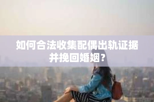 如何合法收集配偶出轨证据并挽回婚姻？