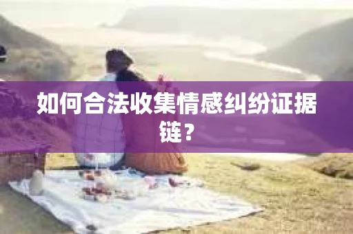 如何合法收集情感纠纷证据链？
