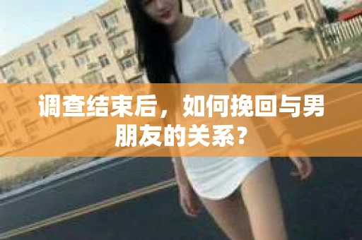 调查结束后，如何挽回与男朋友的关系？