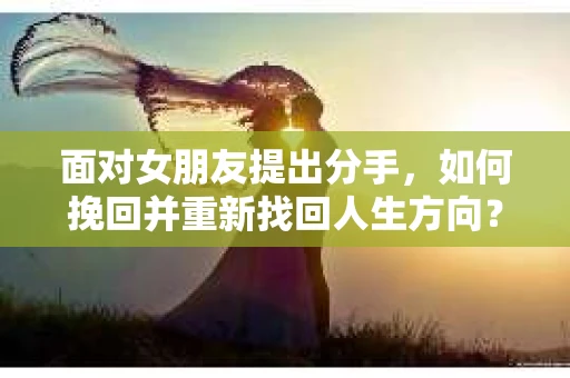 面对女朋友提出分手，如何挽回并重新找回人生方向？