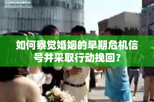如何察觉婚姻的早期危机信号并采取行动挽回？