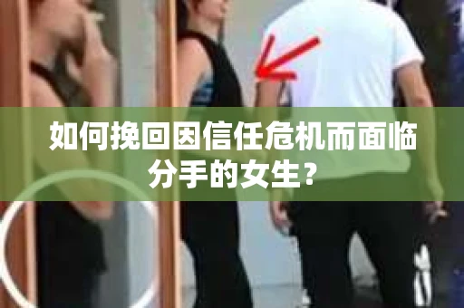 如何挽回因信任危机而面临分手的女生？