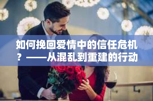 如何挽回爱情中的信任危机？——从混乱到重建的行动指南