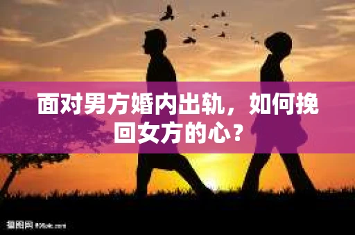 面对男方婚内出轨，如何挽回女方的心？