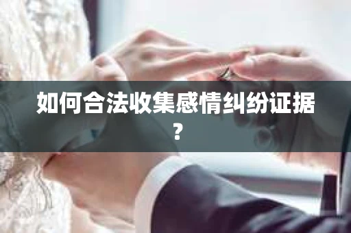 如何合法收集感情纠纷证据？