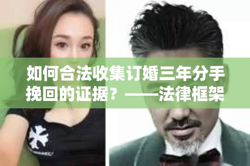 如何合法收集订婚三年分手挽回的证据？——法律框架下的有效证据收集方案