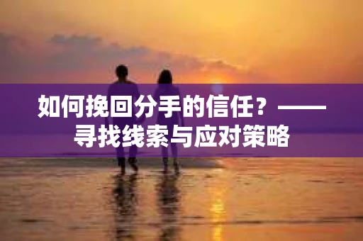 如何挽回分手的信任？——寻找线索与应对策略