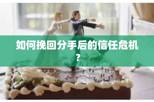 如何挽回分手后的信任危机？
