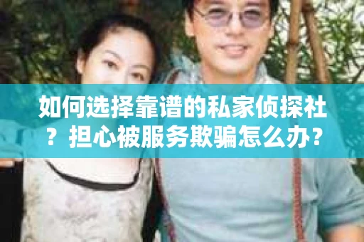 如何选择靠谱的私家侦探社?担心被服务欺骗怎么办? 如何选择靠谱的私家侦探社?担心被服务欺骗怎么办?