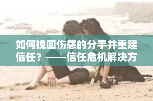 如何挽回伤感的分手并重建信任？——信任危机解决方案