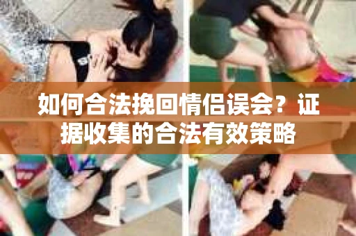 如何合法挽回情侣误会？证据收集的合法有效策略